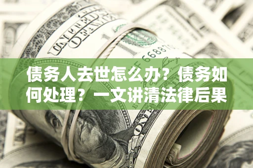 北京债务人去世怎么办？债务如何处理？一文讲清法律后果