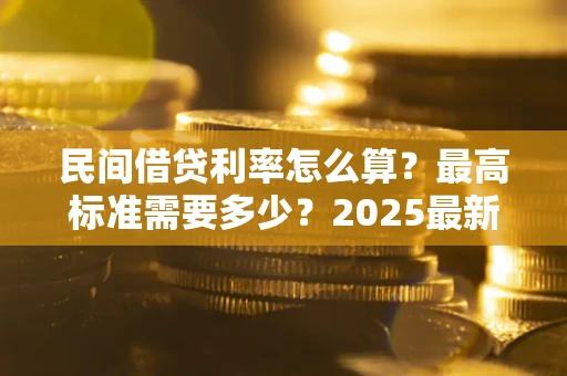北京民间借贷利率怎么算？最高标准需要多少？2025最新避坑指南