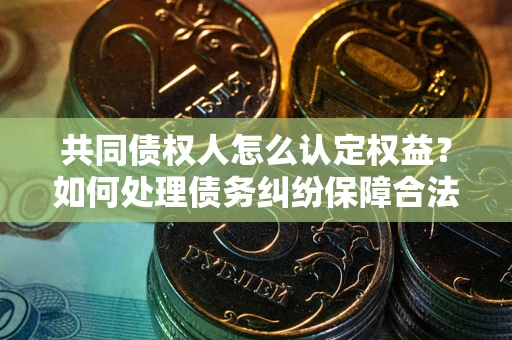 北京共同债权人怎么认定权益？如何处理债务纠纷保障合法权益？