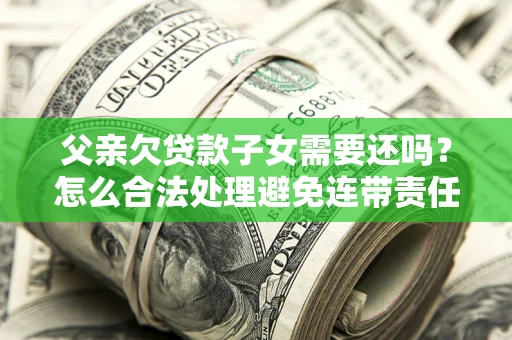 北京父亲欠贷款子女需要还吗？怎么合法处理避免连带责任？