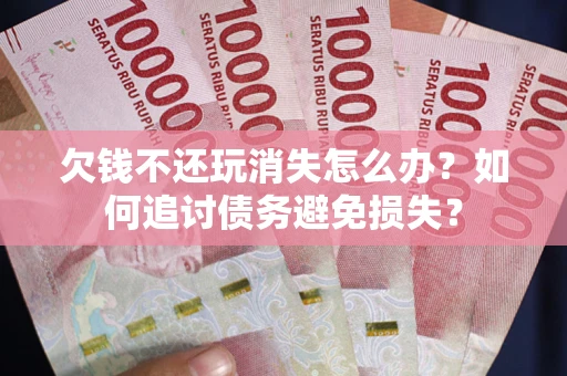 北京欠钱不还玩消失怎么办？如何追讨债务避免损失？