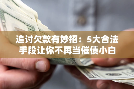 北京追讨欠款有妙招：5大合法手段让你不再当催债小白