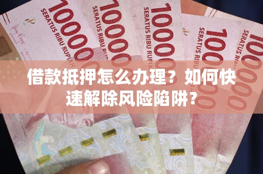 北京借款抵押怎么办理？如何快速解除风险陷阱？