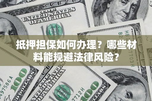北京抵押担保如何办理？哪些材料能规避法律风险？