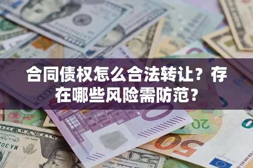 北京合同债权怎么合法转让？存在哪些风险需防范？