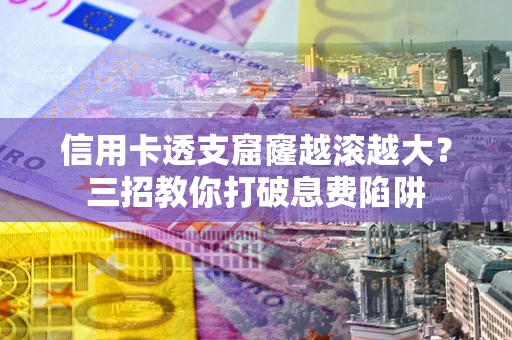 北京信用卡透支窟窿越滚越大？三招教你打破息费陷阱