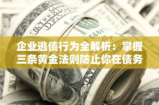 北京企业逃债行为全解析：掌握三条黄金法则防止你在债务乱局中“踩雷”