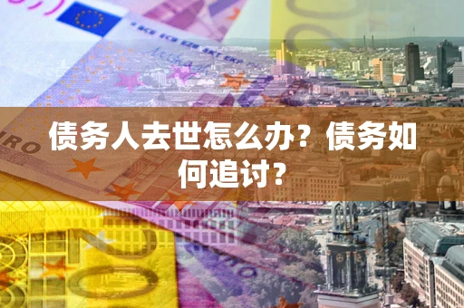 北京债务人去世怎么办？债务如何追讨？