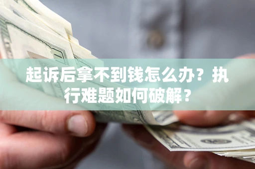 北京起诉后拿不到钱怎么办?执行难题如何破解? 北京起诉后拿不到钱怎么办?执行难题如何破解?