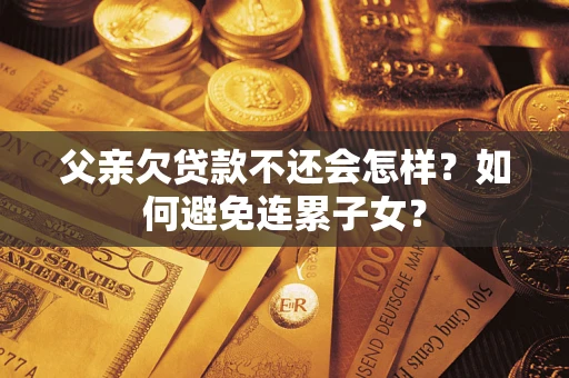 北京父亲欠贷款不还会怎样？如何避免连累子女？