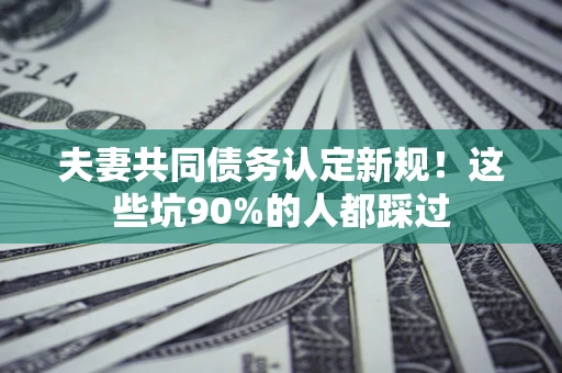 北京夫妻共同债务认定新规！这些坑90%的人都踩过