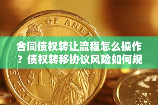 北京合同债权转让流程怎么操作？债权转移协议风险如何规避？