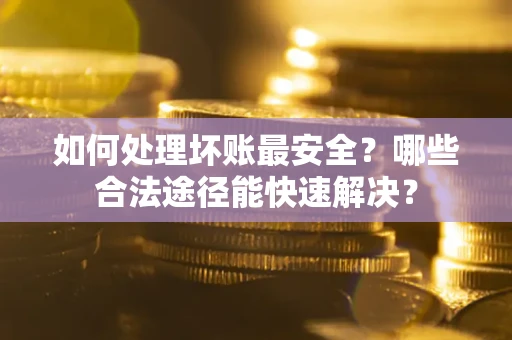 北京如何处理坏账最安全？哪些合法途径能快速解决？