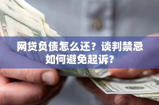 北京网贷负债怎么还？谈判禁忌如何避免起诉？