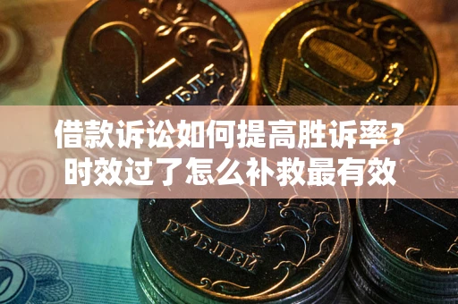 北京借款诉讼如何提高胜诉率？时效过了怎么补救最有效