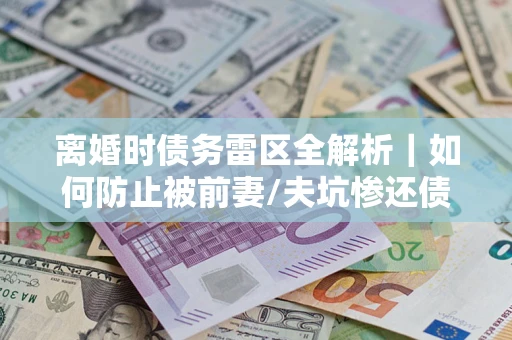 北京离婚时债务雷区全解析｜如何防止被前妻/夫坑惨还债？