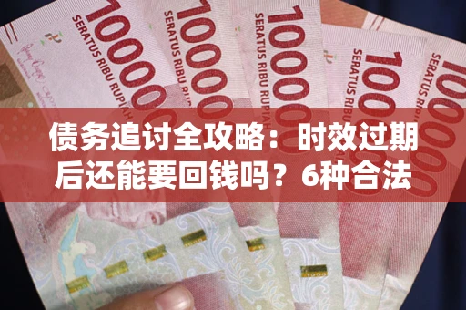 北京债务追讨全攻略：时效过期后还能要回钱吗？6种合法手段助你维权