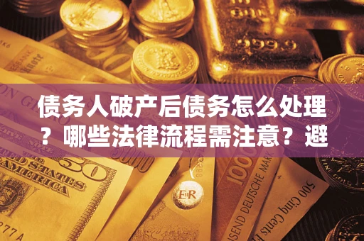 北京债务人破产后债务怎么处理？哪些法律流程需注意？避免踩坑指南