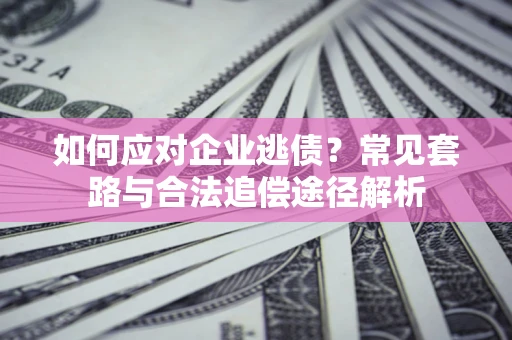 北京如何应对企业逃债？常见套路与合法追偿途径解析