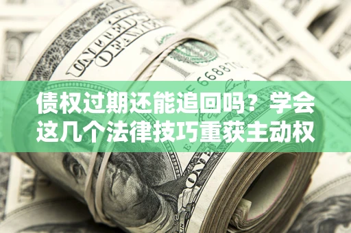 北京债权过期还能追回吗？学会这几个法律技巧重获主动权