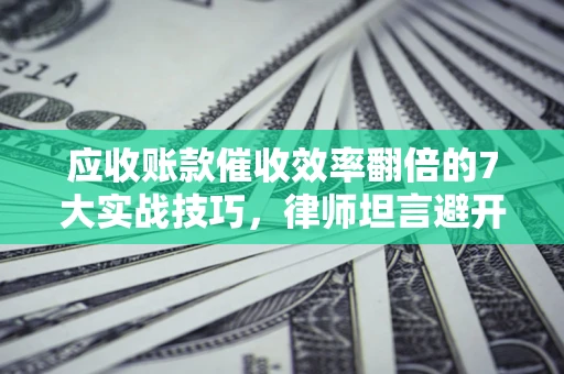 北京应收账款催收效率翻倍的7大实战技巧，律师坦言避开这些法律雷区最关键