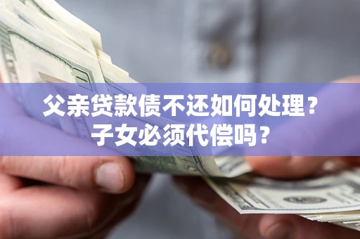 北京父亲贷款债不还如何处理？子女必须代偿吗？