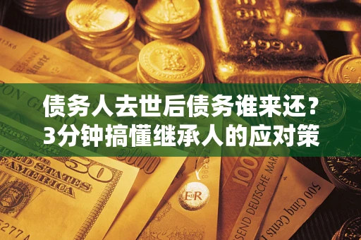 北京债务人去世后债务谁来还？3分钟搞懂继承人的应对策略
