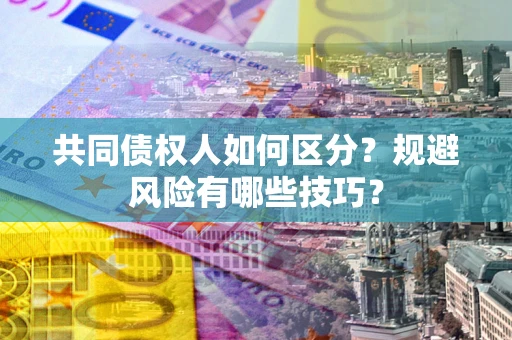 北京共同债权人如何区分？规避风险有哪些技巧？