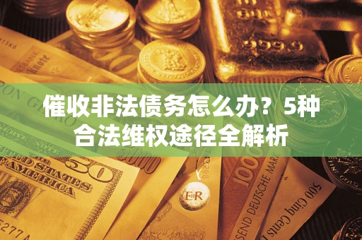 北京催收非法债务怎么办？5种合法维权途径全解析