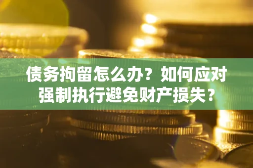 北京债务拘留怎么办？如何应对强制执行避免财产损失？