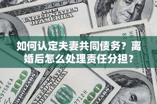 北京如何认定夫妻共同债务？离婚后怎么处理责任分担？