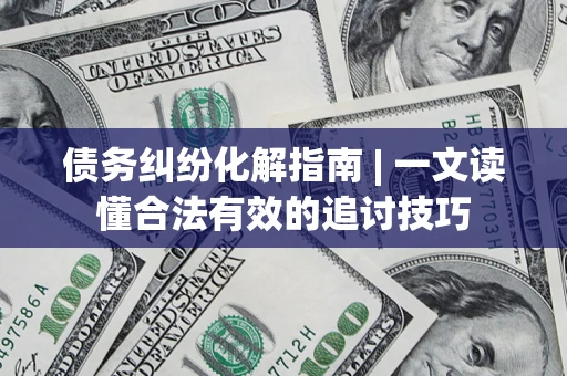 北京债务纠纷化解指南 | 一文读懂合法有效的追讨技巧