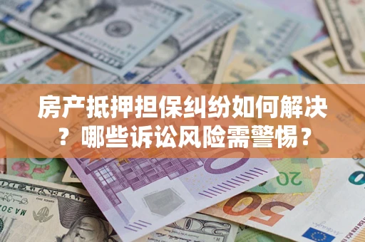 北京房产抵押担保纠纷如何解决？哪些诉讼风险需警惕？