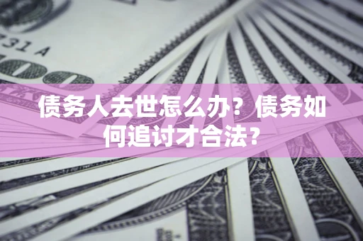 北京债务人去世怎么办？债务如何追讨才合法？