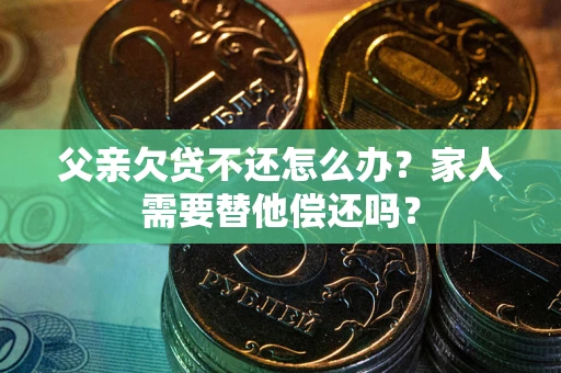 北京父亲欠贷不还怎么办？家人需要替他偿还吗？