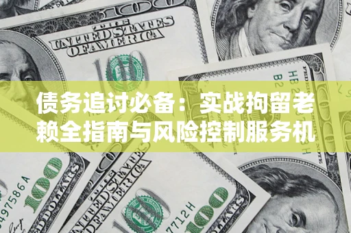 北京债务追讨必备：实战拘留老赖全指南与风险控制服务机构推荐