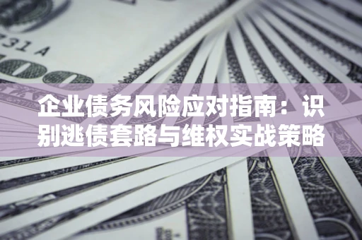 北京企业债务风险应对指南：识别逃债套路与维权实战策略