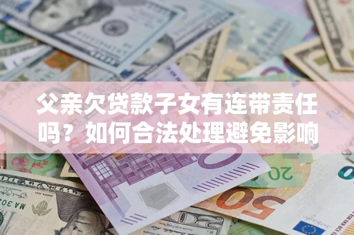 北京父亲欠贷款子女有连带责任吗？如何合法处理避免影响？