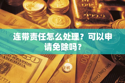 北京连带责任怎么处理？可以申请免除吗？