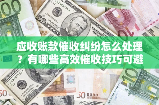 北京应收账款催收纠纷怎么处理？有哪些高效催收技巧可避免坏账？