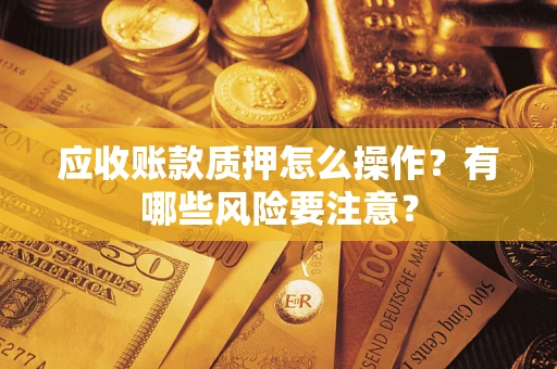 北京应收账款质押怎么操作？有哪些风险要注意？