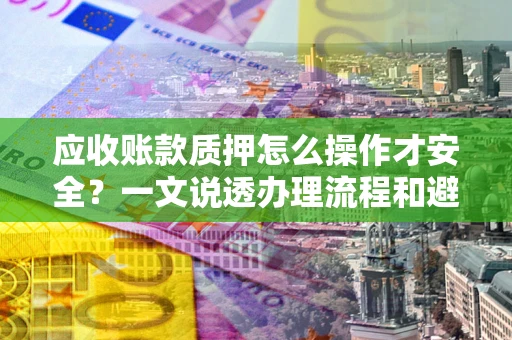 北京应收账款质押怎么操作才安全？一文说透办理流程和避险绝招